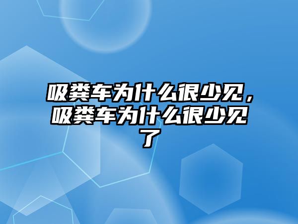 吸糞車為什么很少見，吸糞車為什么很少見了