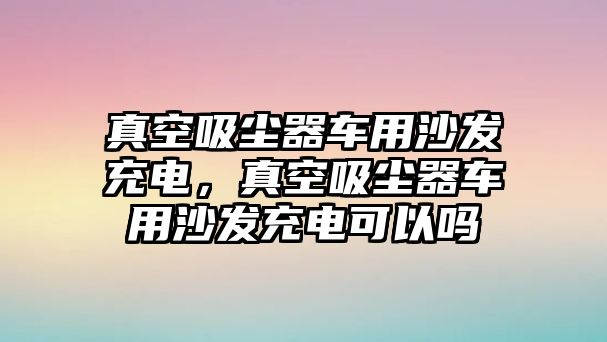 真空吸塵器車用沙發(fā)充電，真空吸塵器車用沙發(fā)充電可以嗎