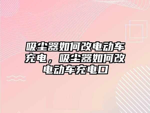 吸塵器如何改電動車充電，吸塵器如何改電動車充電口