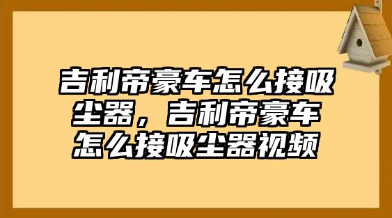 吉利帝豪車怎么接吸塵器，吉利帝豪車怎么接吸塵器視頻