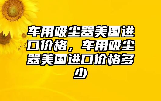 車用吸塵器美國進口價格，車用吸塵器美國進口價格多少