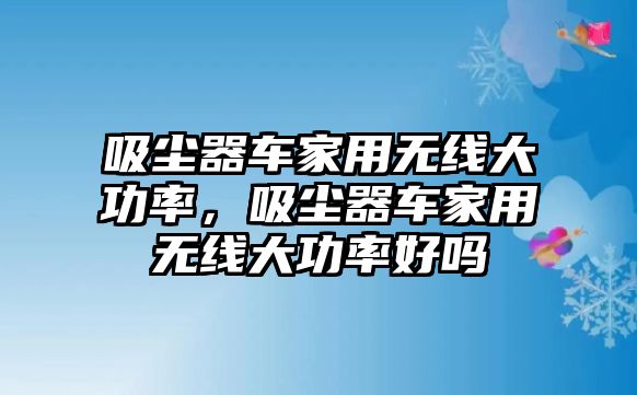 吸塵器車家用無線大功率，吸塵器車家用無線大功率好嗎