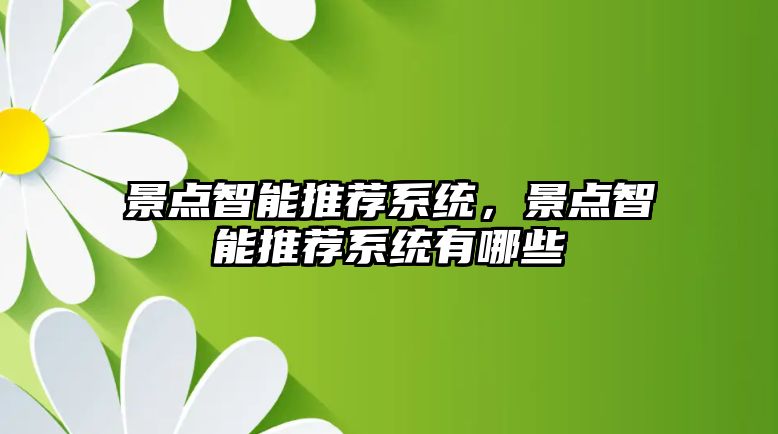 景點(diǎn)智能推薦系統(tǒng)，景點(diǎn)智能推薦系統(tǒng)有哪些