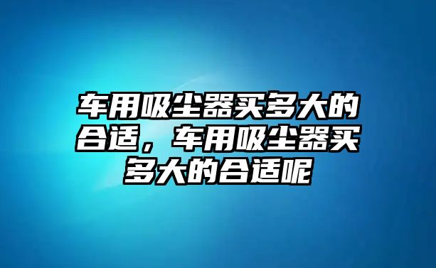 車用吸塵器買多大的合適，車用吸塵器買多大的合適呢