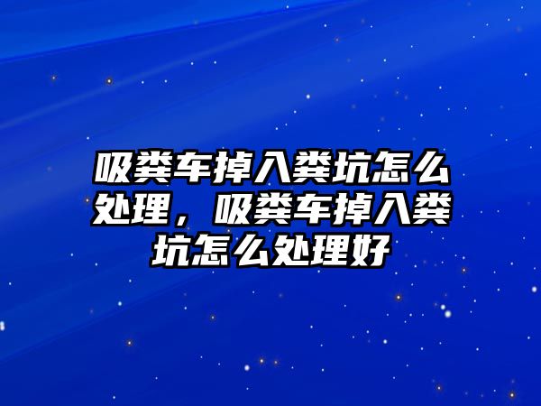 吸糞車掉入糞坑怎么處理，吸糞車掉入糞坑怎么處理好