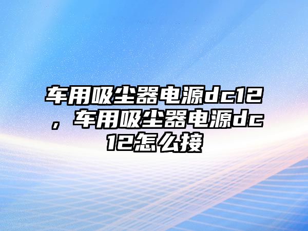 車用吸塵器電源dc12，車用吸塵器電源dc12怎么接