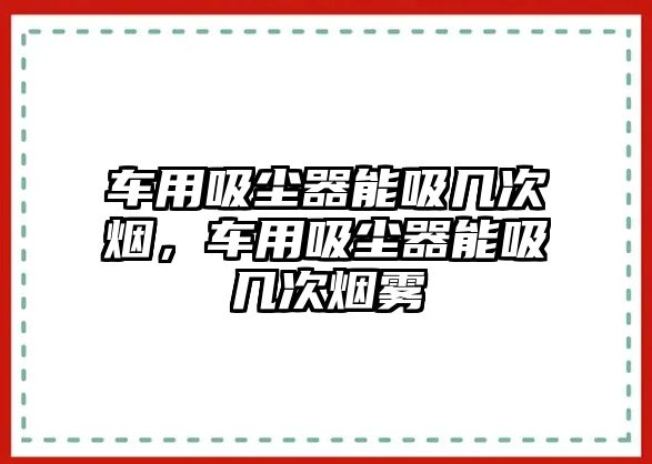 車用吸塵器能吸幾次煙，車用吸塵器能吸幾次煙霧