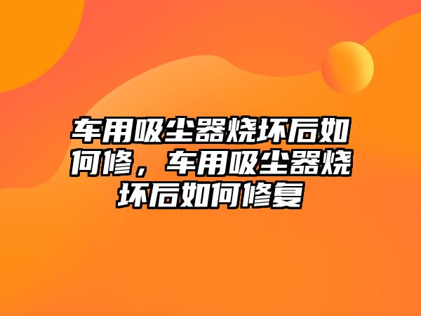 車用吸塵器燒壞后如何修，車用吸塵器燒壞后如何修復(fù)