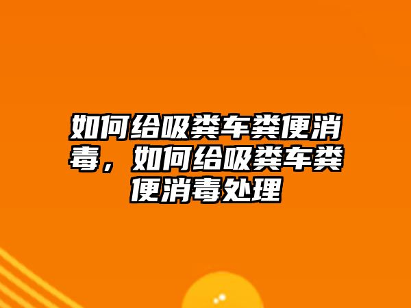 如何給吸糞車糞便消毒，如何給吸糞車糞便消毒處理