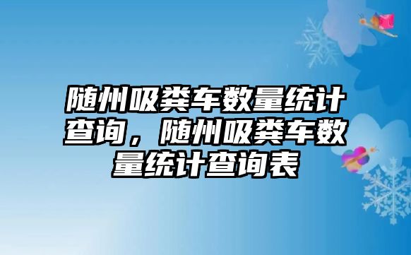 隨州吸糞車數(shù)量統(tǒng)計查詢，隨州吸糞車數(shù)量統(tǒng)計查詢表