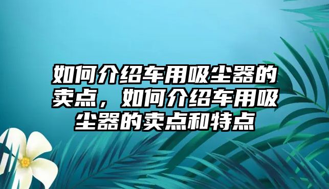 如何介紹車用吸塵器的賣點(diǎn)，如何介紹車用吸塵器的賣點(diǎn)和特點(diǎn)