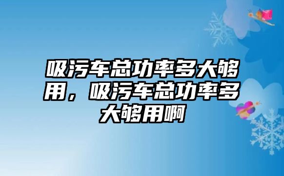 吸污車總功率多大夠用，吸污車總功率多大夠用啊