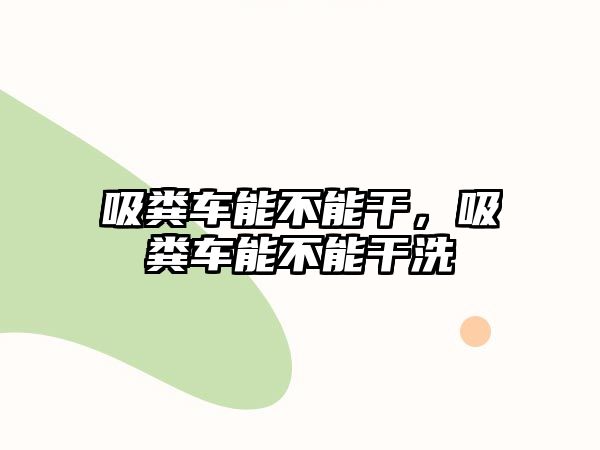 吸糞車能不能干，吸糞車能不能干洗