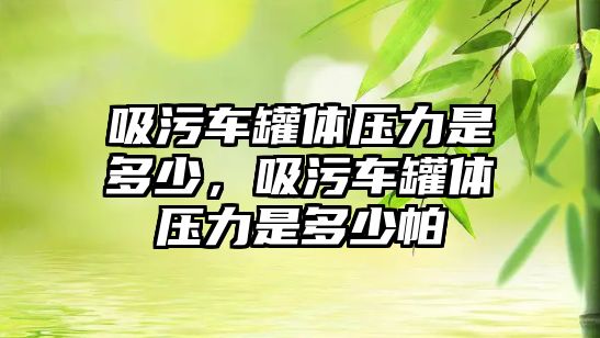 吸污車罐體壓力是多少，吸污車罐體壓力是多少帕