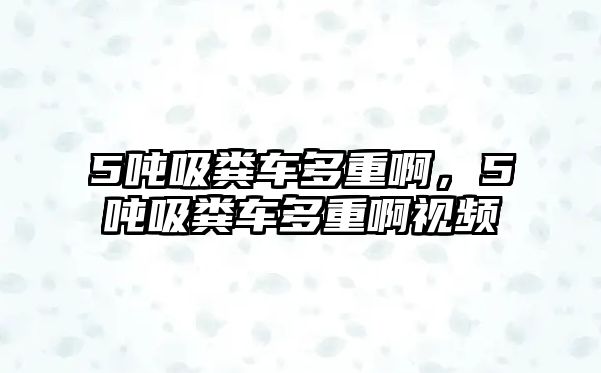 5噸吸糞車多重啊，5噸吸糞車多重啊視頻