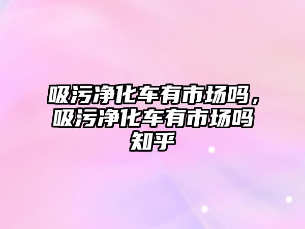 吸污凈化車有市場嗎，吸污凈化車有市場嗎知乎