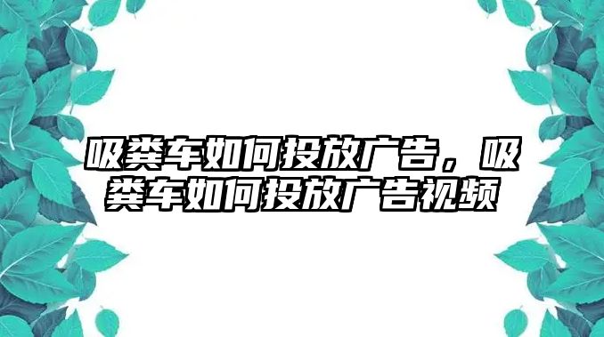 吸糞車如何投放廣告，吸糞車如何投放廣告視頻