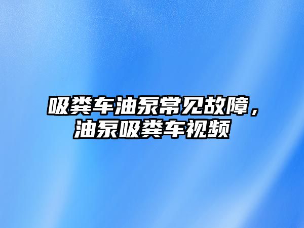 吸糞車油泵常見故障，油泵吸糞車視頻