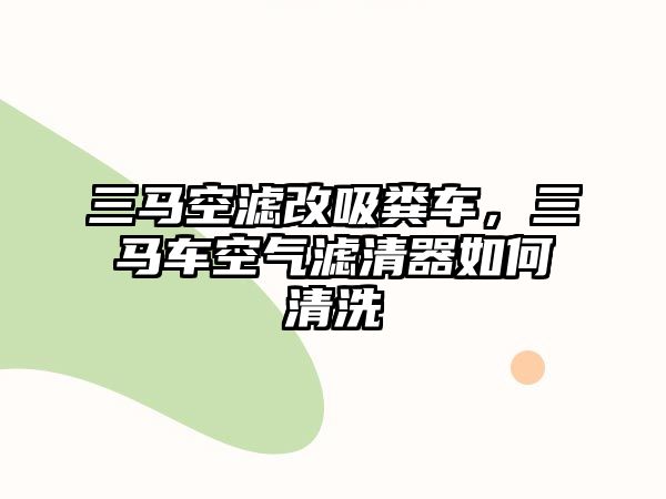 三馬空濾改吸糞車，三馬車空氣濾清器如何清洗