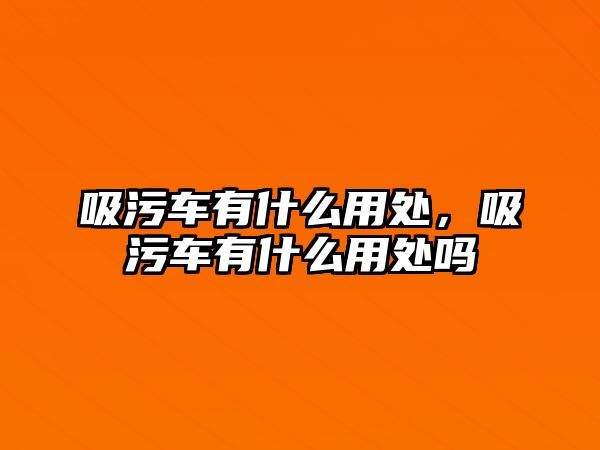 吸污車有什么用處，吸污車有什么用處嗎