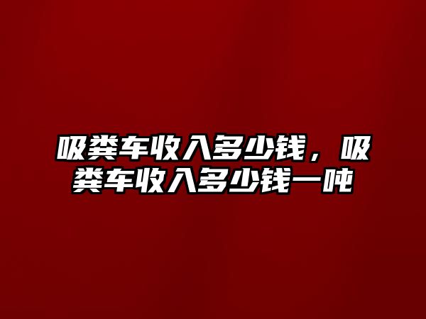 吸糞車收入多少錢，吸糞車收入多少錢一噸