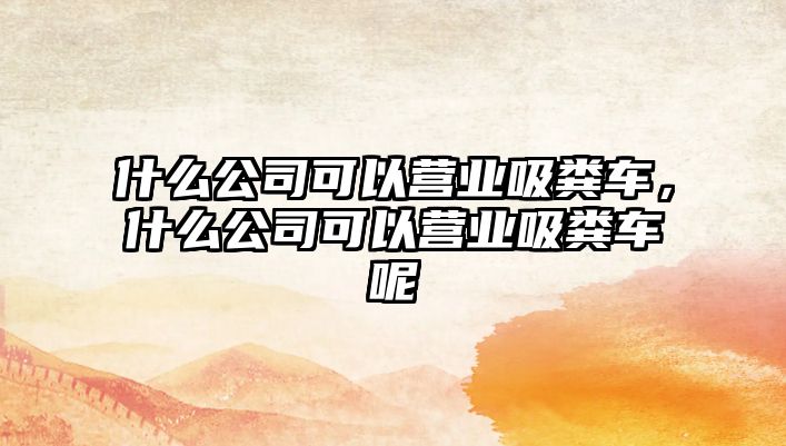 什么公司可以營(yíng)業(yè)吸糞車(chē)，什么公司可以營(yíng)業(yè)吸糞車(chē)呢