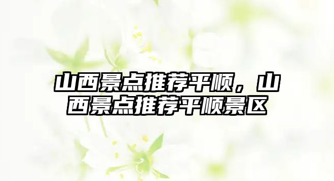 山西景點(diǎn)推薦平順，山西景點(diǎn)推薦平順景區(qū)