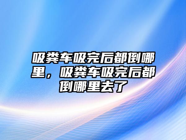 吸糞車吸完后都倒哪里，吸糞車吸完后都倒哪里去了