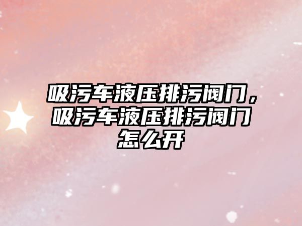 吸污車液壓排污閥門，吸污車液壓排污閥門怎么開