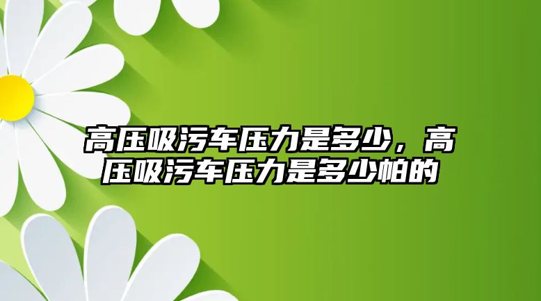 高壓吸污車壓力是多少，高壓吸污車壓力是多少帕的