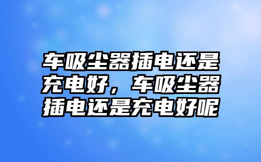 車吸塵器插電還是充電好，車吸塵器插電還是充電好呢