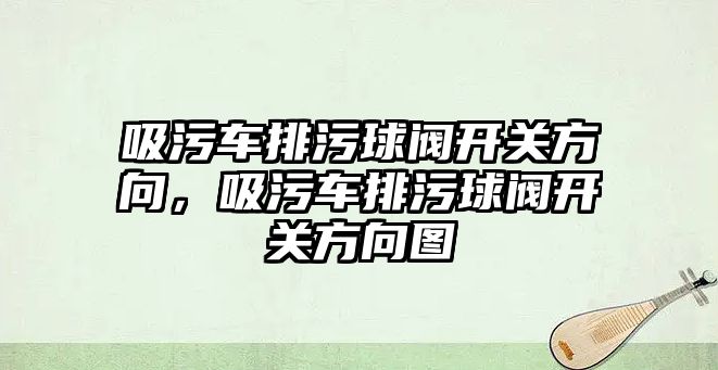 吸污車排污球閥開關(guān)方向，吸污車排污球閥開關(guān)方向圖