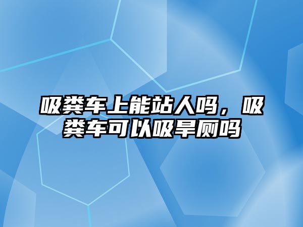 吸糞車上能站人嗎，吸糞車可以吸旱廁嗎