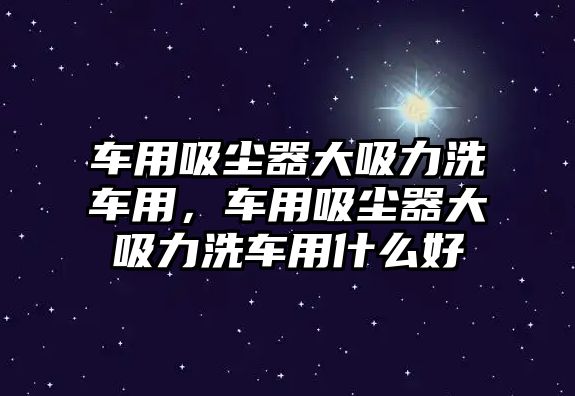 車用吸塵器大吸力洗車用，車用吸塵器大吸力洗車用什么好