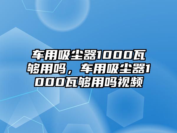 車用吸塵器1000瓦夠用嗎，車用吸塵器1000瓦夠用嗎視頻