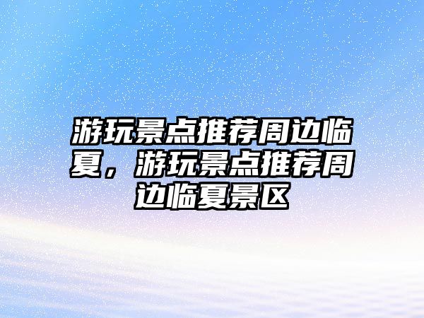 游玩景點推薦周邊臨夏，游玩景點推薦周邊臨夏景區(qū)