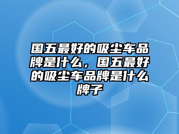 國五最好的吸塵車品牌是什么，國五最好的吸塵車品牌是什么牌子