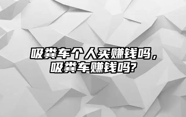 吸糞車個(gè)人買賺錢嗎，吸糞車賺錢嗎?