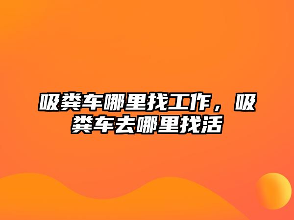 吸糞車哪里找工作，吸糞車去哪里找活