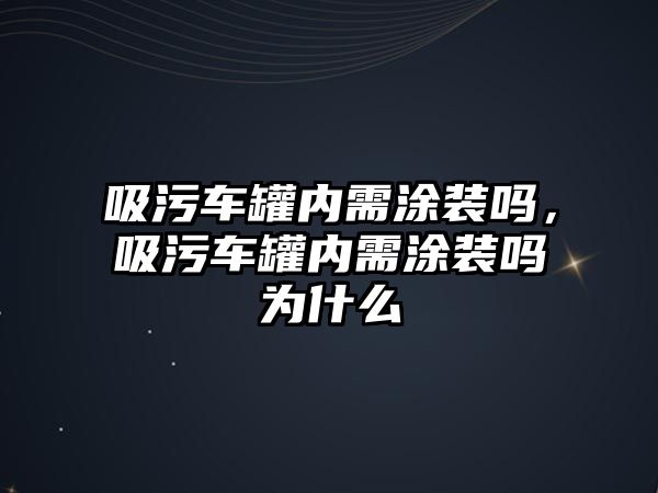 吸污車罐內(nèi)需涂裝嗎，吸污車罐內(nèi)需涂裝嗎為什么