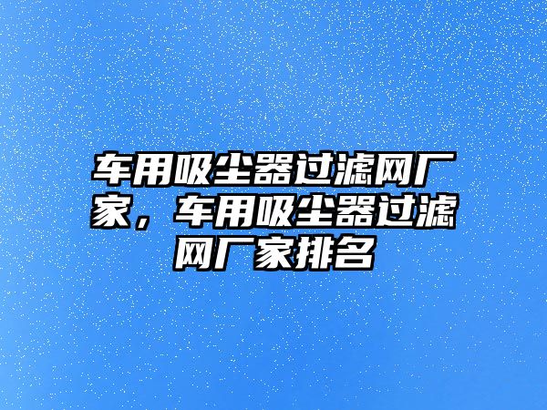 車用吸塵器過濾網(wǎng)廠家，車用吸塵器過濾網(wǎng)廠家排名