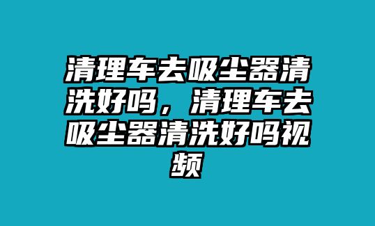 清理車(chē)去吸塵器清洗好嗎，清理車(chē)去吸塵器清洗好嗎視頻