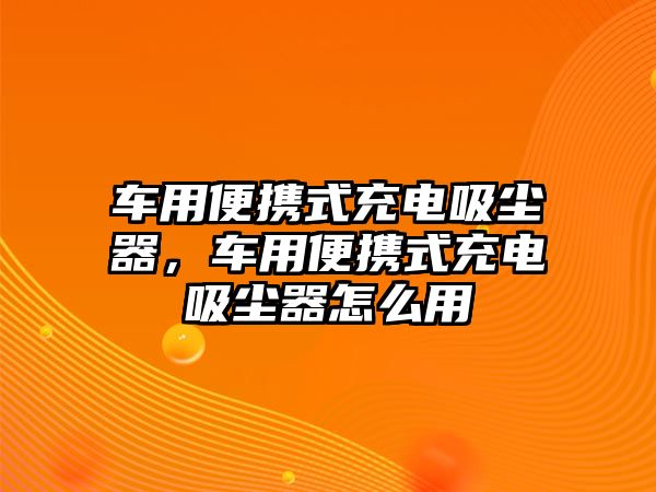 車(chē)用便攜式充電吸塵器，車(chē)用便攜式充電吸塵器怎么用