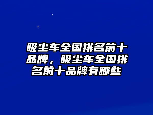 吸塵車全國排名前十品牌，吸塵車全國排名前十品牌有哪些