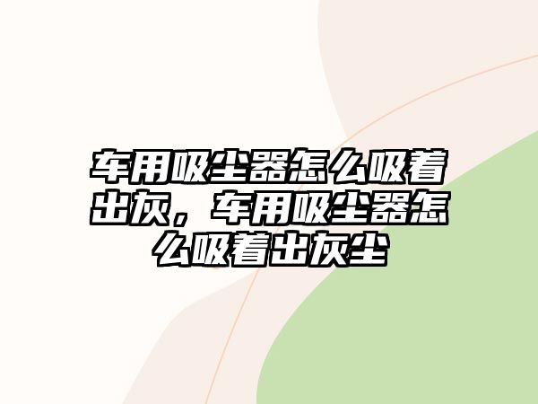 車用吸塵器怎么吸著出灰，車用吸塵器怎么吸著出灰塵