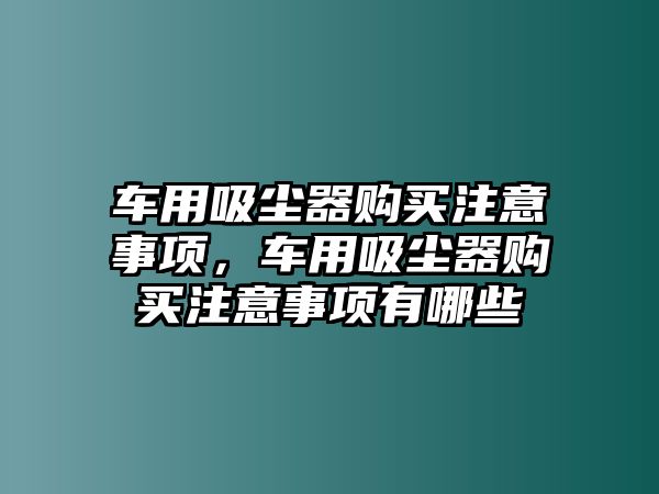 車用吸塵器購買注意事項(xiàng)，車用吸塵器購買注意事項(xiàng)有哪些