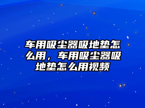 車用吸塵器吸地墊怎么用，車用吸塵器吸地墊怎么用視頻