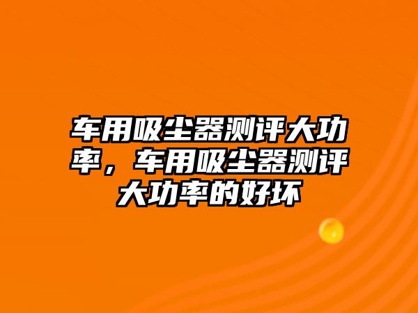 車用吸塵器測評大功率，車用吸塵器測評大功率的好壞