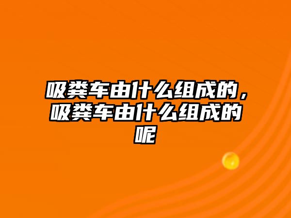 吸糞車由什么組成的，吸糞車由什么組成的呢