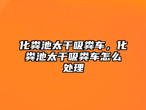 化糞池太干吸糞車，化糞池太干吸糞車怎么處理